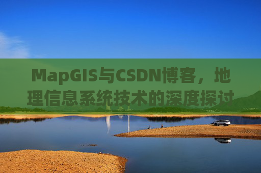 MapGIS与CSDN博客,地理信息系统技术的深度探讨